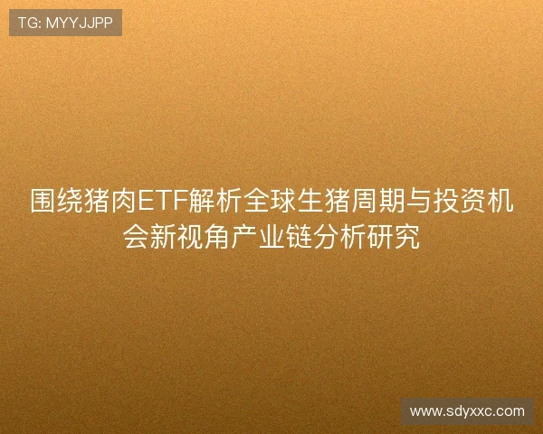 围绕猪肉ETF解析全球生猪周期与投资机会新视角产业链分析研究