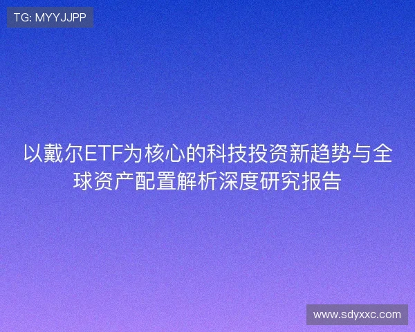 以戴尔ETF为核心的科技投资新趋势与全球资产配置解析深度研究报告 以戴尔ETF为核心的科技投资新趋势与全球资产配置解析深度研究报告
